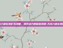 天龙八部玄铁矿石攻略，提升战力的秘密武器-天龙八部玄铁矿石