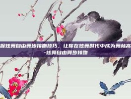 掌握炫舞自由舞步接吻技巧，让你在炫舞时代中成为舞林高手-炫舞自由舞步接吻