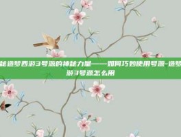 揭秘造梦西游3号源的神秘力量——如何巧妙使用号源-造梦西游3号源怎么用