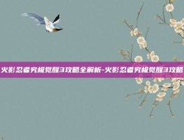 火影忍者究极觉醒3攻略全解析-火影忍者究极觉醒3攻略