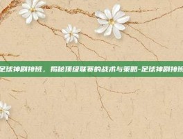 足球神剧接班，揭秘顶级联赛的战术与策略-足球神剧接班