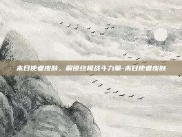 末日使者皮肤，解锁终极战斗力量-末日使者皮肤