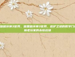 黑暗破坏神3官网，暗黑破坏神3官网，庇护之地的数字门户，新老玩家的永恒战场