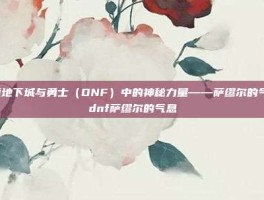 探索地下城与勇士（DNF）中的神秘力量——萨缪尔的气息-dnf萨缪尔的气息