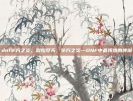 dnf毕方之炎，烈焰焚天，毕方之炎—DNF中最炽热的传说