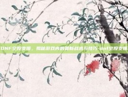 DNF空投支援，揭秘游戏内的最新战术与技巧-dnf空投支援