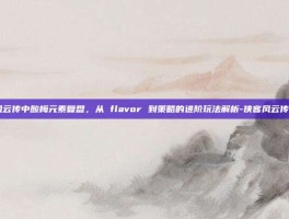 侠客风云传中酸梅元素复盘，从 flavor 到策略的进阶玩法解析-侠客风云传 酸梅