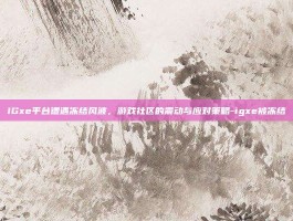 IGxe平台遭遇冻结风波，游戏社区的震动与应对策略-igxe被冻结