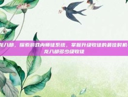 天龙八部，探索游戏内师徒系统，掌握升级收徒的最佳时机-天龙八部多少级收徒