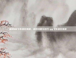 探索QQ飞车落日海港，游戏攻略与技巧-qq飞车落日海港