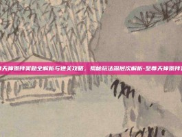 至尊天神崇拜奖励全解析与通关攻略，揭秘玩法深层次解析-至尊天神崇拜奖励