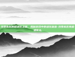 沙罗希瓦的超进化之路，揭秘游戏中的进化秘密-沙罗希瓦有超进化么