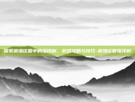 探索浪漫庄园中的摇钱树，游戏攻略与技巧-浪漫庄园摇钱树