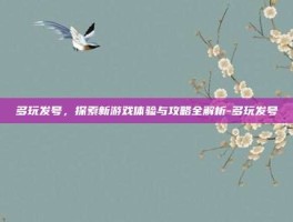多玩发号，探索新游戏体验与攻略全解析-多玩发号