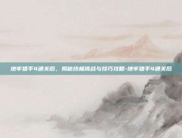 地牢猎手4通关后，揭秘终极挑战与技巧攻略-地牢猎手4通关后