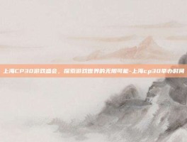 上海CP30游戏盛会，探索游戏世界的无限可能-上海cp30举办时间