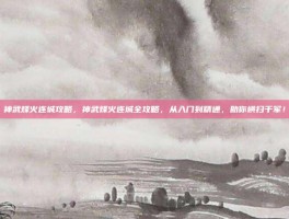 神武烽火连城攻略，神武烽火连城全攻略，从入门到精通，助你横扫千军！