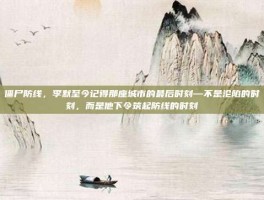 僵尸防线，李默至今记得那座城市的最后时刻—不是沦陷的时刻，而是他下令筑起防线的时刻