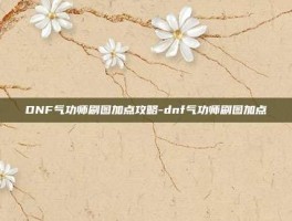 DNF气功师刷图加点攻略-dnf气功师刷图加点