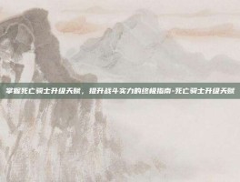 掌握死亡骑士升级天赋，提升战斗实力的终极指南-死亡骑士升级天赋