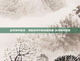 剑灵神兵图录，揭秘游戏中的终极武器-剑灵神兵图录