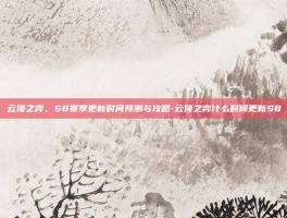 云顶之弈，S8赛季更新时间预测与攻略-云顶之弈什么时候更新S8