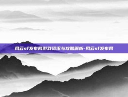 风云sf发布网游戏资讯与攻略解析-风云sf发布网