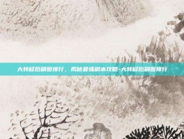 大转移后刷图排行，揭秘最强副本攻略-大转移后刷图排行