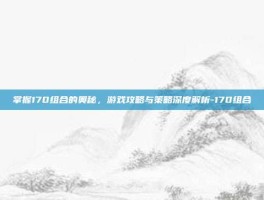 掌握170组合的奥秘，游戏攻略与策略深度解析-170组合