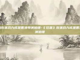 狂飙反派戏九成是香港导演拍摄-《狂飙》反派戏九成是香港导演拍摄