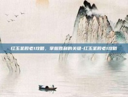 红玉圣殿老1攻略，掌握胜利的关键-红玉圣殿老1攻略