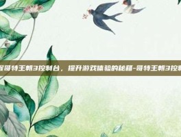 掌握哥特王朝3控制台，提升游戏体验的秘籍-哥特王朝3控制台