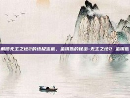 解锁无主之地2的终极宝藏，金钥匙的秘密-无主之地2 金钥匙