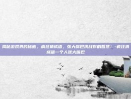揭秘游戏界的秘密，疯狂猜成语，张大嘴巴挑战你的智慧！-疯狂猜成语一个人张大嘴巴