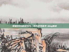 掌握BBQ解说技巧，成为游戏高手-bbq解说