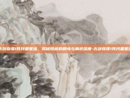 古剑奇谭1残月霜星蕴，揭秘隐藏的剧情与角色深度-古剑奇谭1残月霜星蕴
