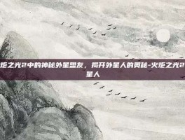 火炬之光2中的神秘外星盟友，揭开外星人的奥秘-火炬之光2外星人