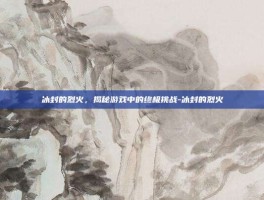 冰封的烈火，揭秘游戏中的终极挑战-冰封的烈火