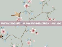 掌握影战加点技巧，让你在影战中轻松取胜！-影战加点