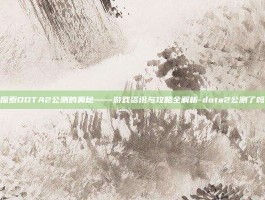 探索DOTA2公测的奥秘——游戏资讯与攻略全解析-dota2公测了吗