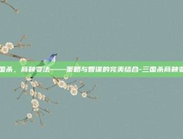 三国杀，商鞅变法——策略与智谋的完美结合-三国杀商鞅变法