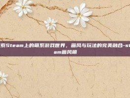 探索Steam上的萌系游戏世界，画风与玩法的完美融合-steam画风萌