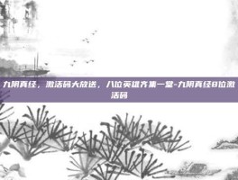 九阴真经，激活码大放送，八位英雄齐集一堂-九阴真经8位激活码