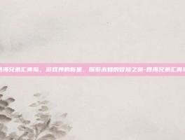 四海兄弟汇青岛，游戏界的新星，探索未知的冒险之旅-四海兄弟汇青岛