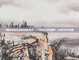 揭秘闪电大厅的神秘地点——闪电大厅在哪？-闪电大厅在哪