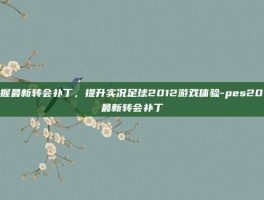 掌握最新转会补丁，提升实况足球2012游戏体验-pes2012最新转会补丁
