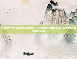 掌握和平精英资源领取技巧，成为游戏中的佼佼者-和平精英怎么领取资源