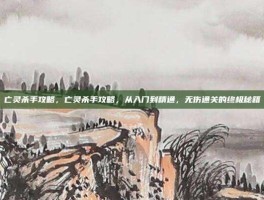 亡灵杀手攻略，亡灵杀手攻略，从入门到精通，无伤通关的终极秘籍