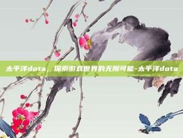 太平洋dota，探索游戏世界的无限可能-太平洋dota