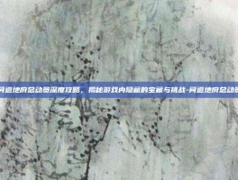 问道地府总动员深度攻略，揭秘游戏内隐藏的宝藏与挑战-问道地府总动员